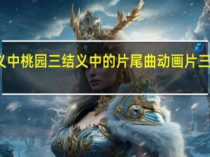 三国演义中桃园三结义中的片尾曲 动画片三国演义片尾曲