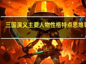 三国演义主要人物性格特点思维导图（三国演义主要人物性格特点）