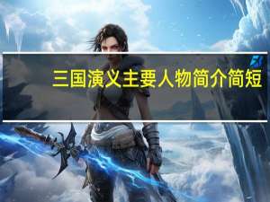 三国演义主要人物简介简短（三国演义主要人物简介）