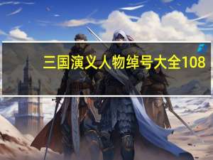 三国演义人物绰号大全108（三国演义人物绰号大全）
