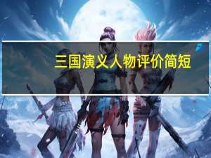 三国演义人物评价简短（三国演义人物评价）