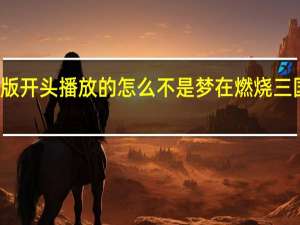三国演义动画版开头播放的怎么不是梦在燃烧 三国演义动画版主题曲