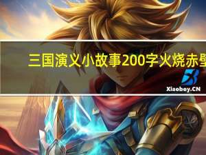 三国演义小故事200字火烧赤壁（三国演义小故事200字）