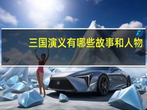 三国演义有哪些故事和人物（三国演义有哪些故事）