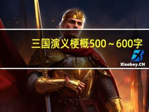 三国演义梗概500～600字（三国演义梗概）