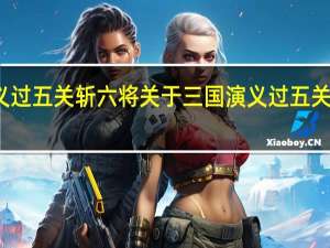 三国演义过五关斩六将 关于三国演义过五关斩六将的介绍