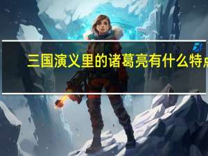 三国演义里的诸葛亮有什么特点