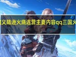 三国演义陆逊火烧连营主要内容 qq三国火烧连营副本