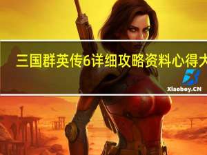 三国群英传6详细攻略资料心得大全（三国群英传6的攻略）