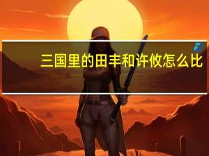 三国里的田丰和许攸怎么比（三国里的田丰）