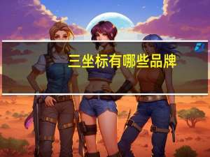 三坐标有哪些品牌（三坐标有哪些品牌）