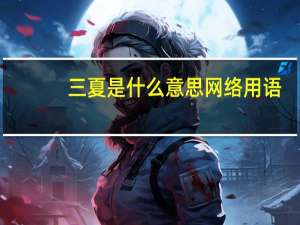 三夏是什么意思网络用语（三夏是什么意思）