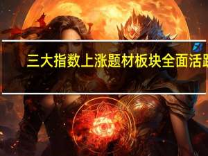 三大指数上涨 题材板块全面活跃