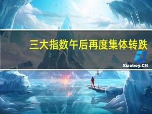 三大指数午后再度集体转跌