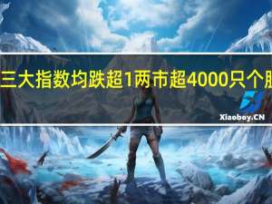三大指数均跌超1% 两市超4000只个股下跌