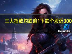 三大指数均跌逾1% 下跌个股近3000只