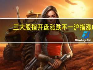 三大股指开盘涨跌不一沪指涨0.06深成指跌0.02创业板涨0.21
