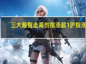 三大股指走高创指涨超1沪指涨0.7深成指涨0.8半导体板块涨幅靠前
