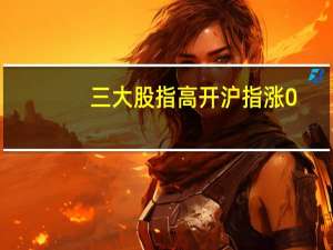 三大股指高开沪指涨0.1深成指涨0.13创业板涨0.18