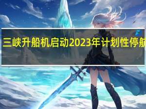 三峡升船机启动2023年计划性停航检修