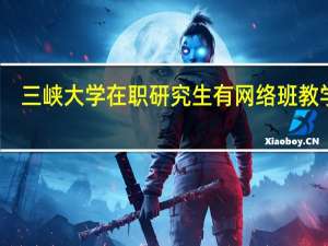 三峡大学在职研究生有网络班教学吗