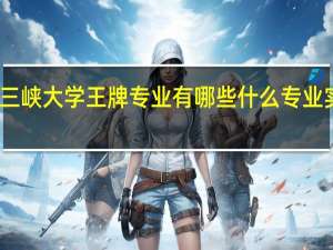 三峡大学王牌专业有哪些 什么专业实力强