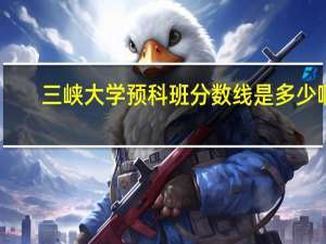 三峡大学预科班分数线是多少啊