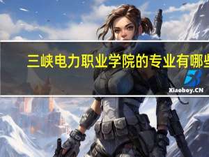 三峡电力职业学院的专业有哪些