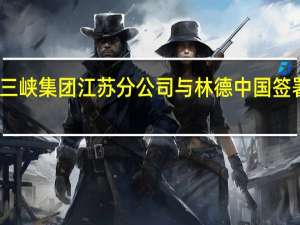 三峡能源、三峡集团江苏分公司与林德中国签署能源合作意向书