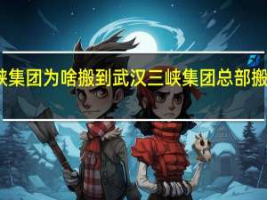 三峡集团为啥搬到武汉 三峡集团总部搬迁到武汉