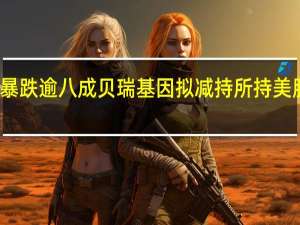 三年多股价暴跌逾八成 贝瑞基因拟减持所持美股 到底什么情况嘞