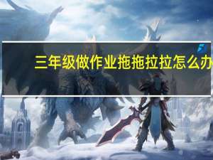 三年级做作业拖拖拉拉怎么办