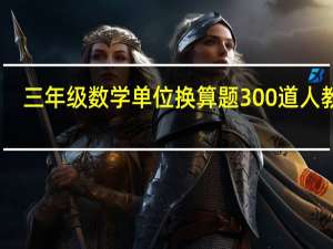 三年级数学单位换算题300道人教版（三年级数学单位换算题300道）