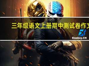 三年级语文上册期中测试卷作文（三年级语文上册期中测试卷）
