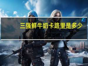 三强 鲜牛奶卡路里是多少