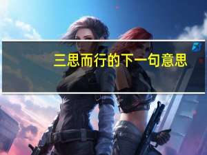 三思而行的下一句意思（三思而后行的下一句是什么 急用 快）