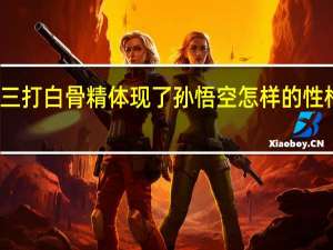 三打白骨精体现了孙悟空怎样的性格特点