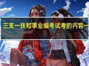 三支一扶和事业编考试考的内容一样吗