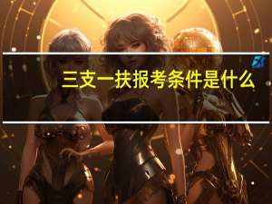 三支一扶报考条件是什么