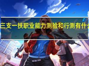 三支一扶职业能力测验和行测有什么区别