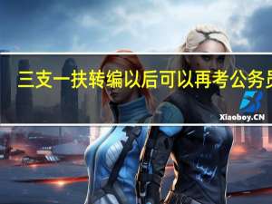 三支一扶转编以后可以再考公务员吗