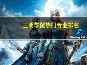 三明学院热门专业排名
