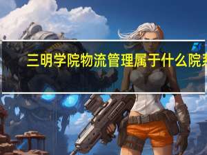 三明学院物流管理属于什么院系