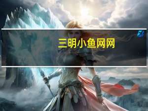 三明小鱼网网（三明小鱼网首页）
