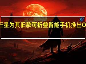 三星为其旧款可折叠智能手机推出OneUI3.1.1更新