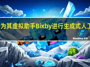 三星为其虚拟助手 Bixby 进行生成式人工智能改造