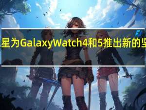 三星为 Galaxy Watch 4 和 5 推出新的坚固表带