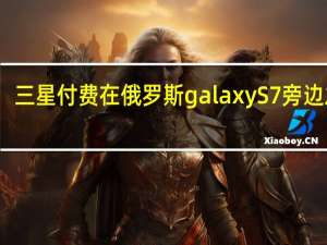 三星付费在俄罗斯galaxy S7旁边发布