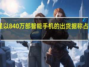 三星以840万部智能手机的出货据称占额的33％