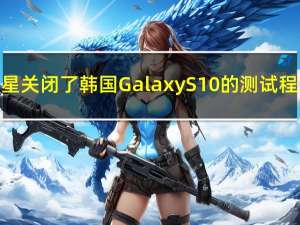 三星关闭了韩国GalaxyS10的测试程序